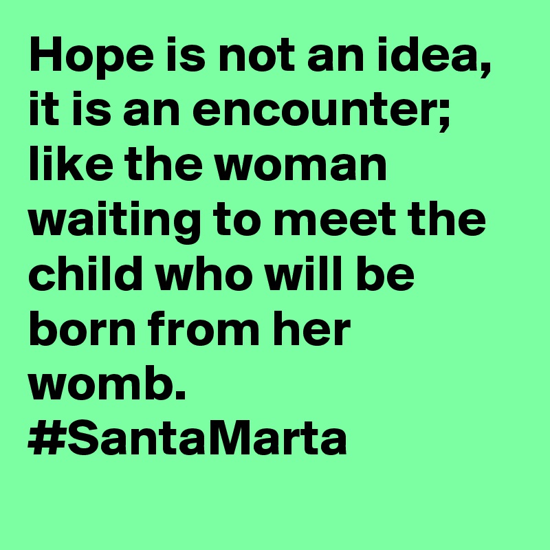 Hope is not an idea, it is an encounter; like the woman waiting to meet the child who will be born from her womb. #SantaMarta