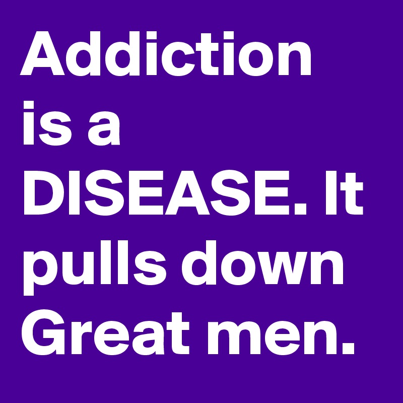 Addiction is a DISEASE. It pulls down Great men.