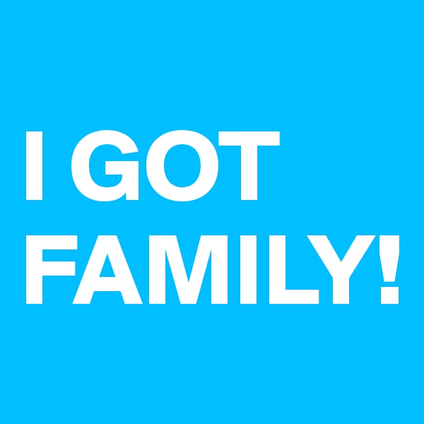 
I GOT
FAMILY!