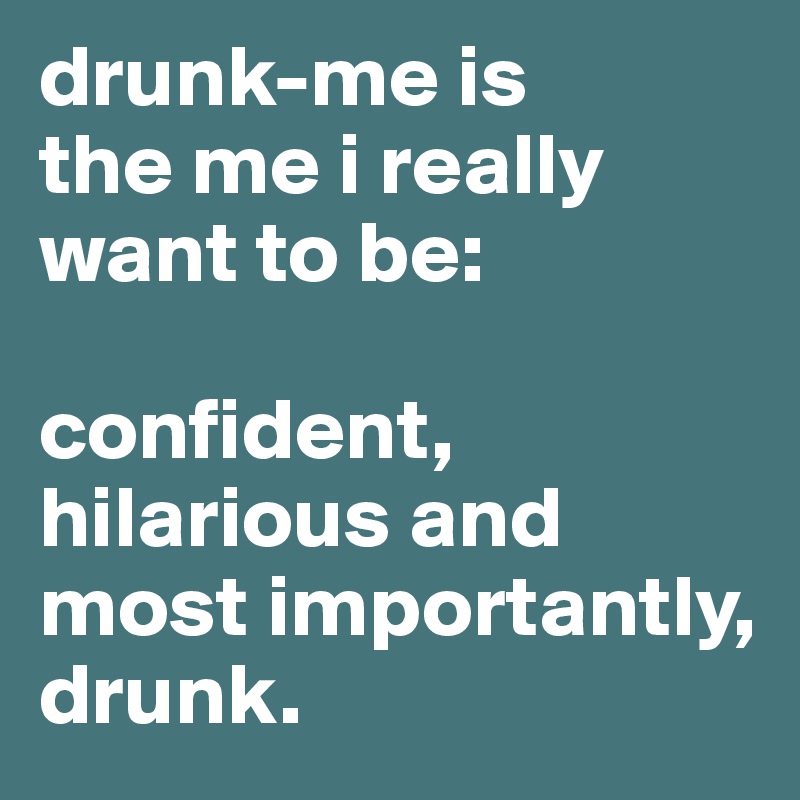 drunk-me is 
the me i really want to be:

confident, hilarious and
most importantly, drunk.