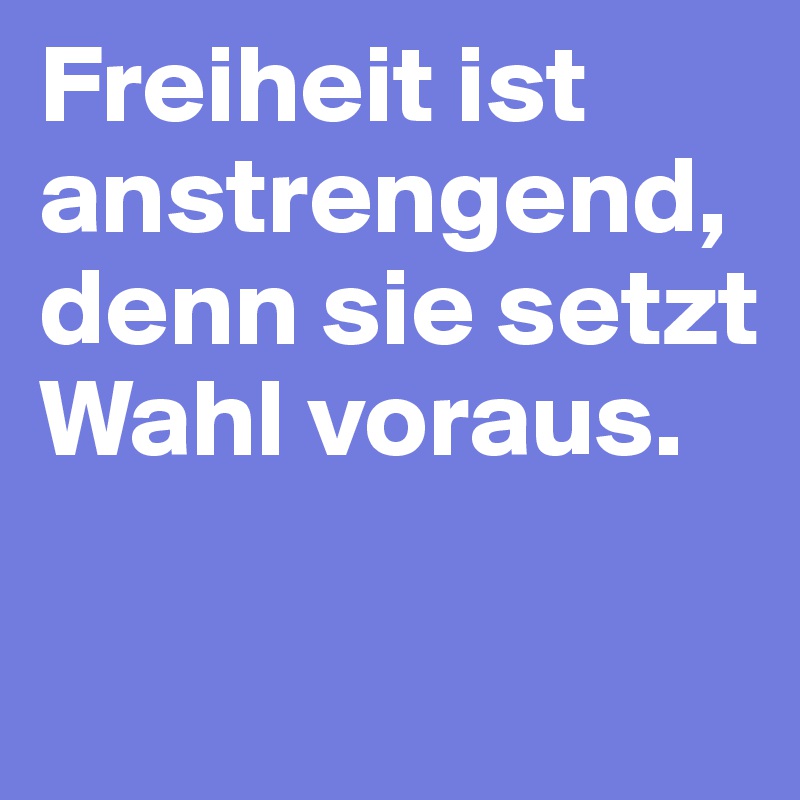 Freiheit ist anstrengend, denn sie setzt Wahl voraus.

