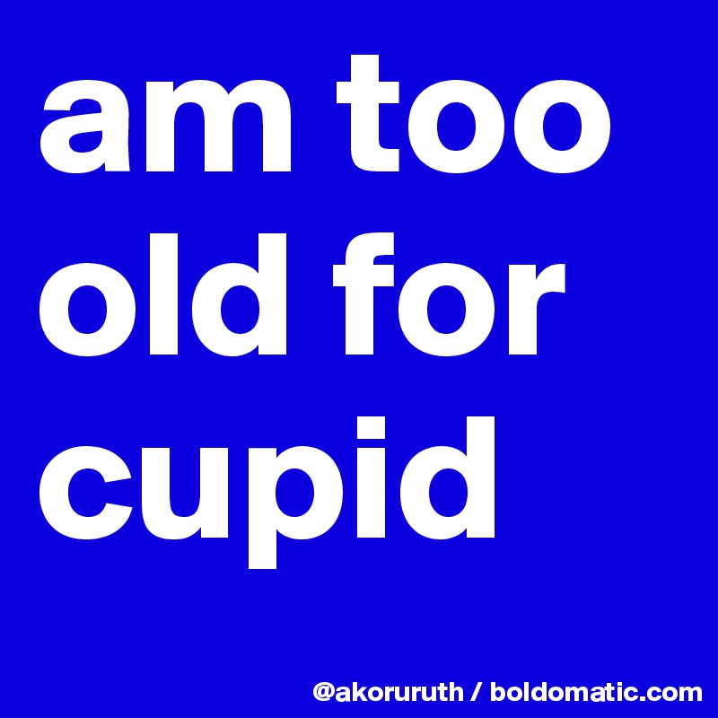 am too old for cupid
