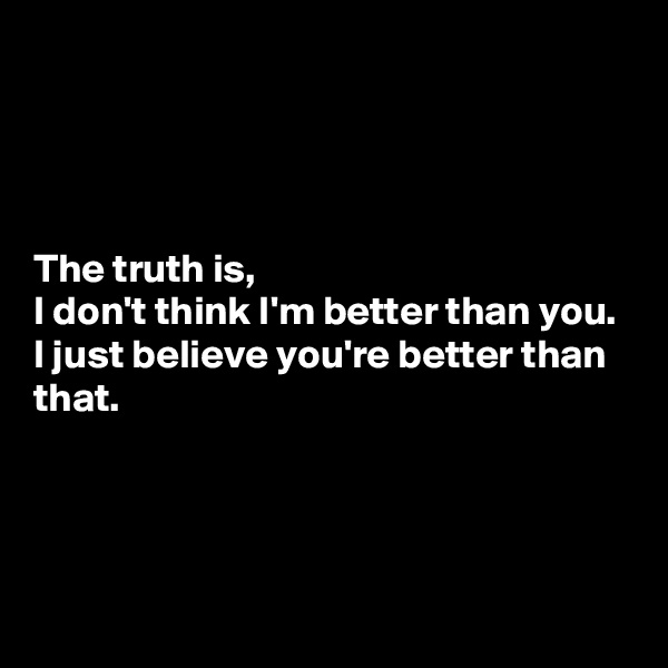 




The truth is, 
I don't think I'm better than you. I just believe you're better than that.




