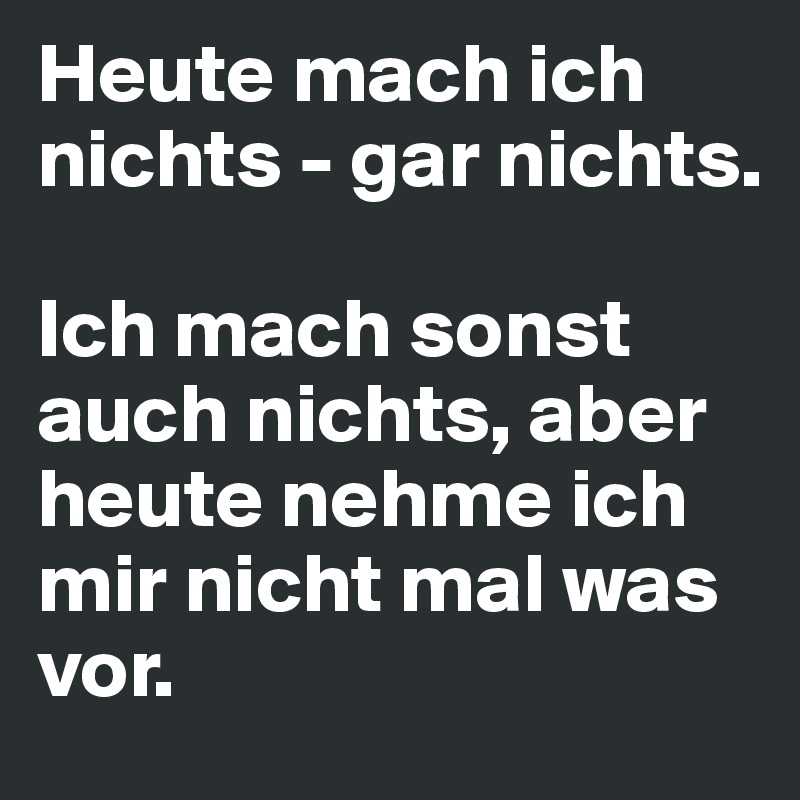 Heute mach ich nichts - gar nichts.

Ich mach sonst auch nichts, aber heute nehme ich mir nicht mal was vor.