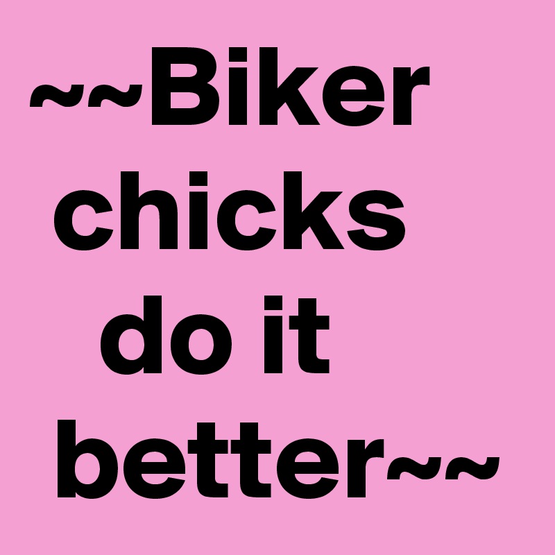 ~~Biker 
 chicks
   do it
 better~~