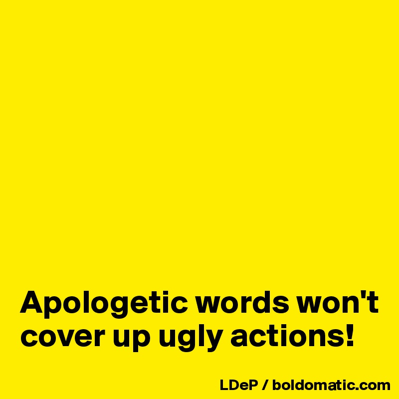 







Apologetic words won't cover up ugly actions!