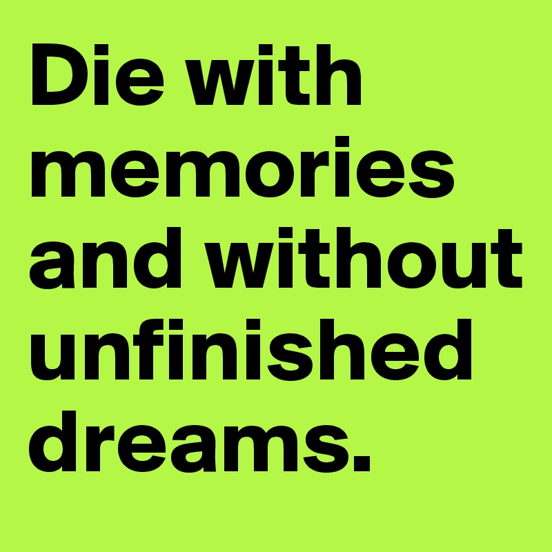 Die with memories and without unfinished dreams.