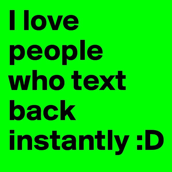 I love people who text back instantly :D