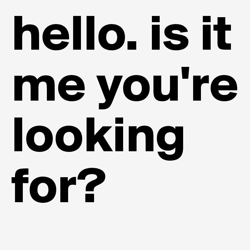 hello. is it me you're looking for? 