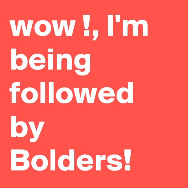 wow !, I'm being followed by Bolders!