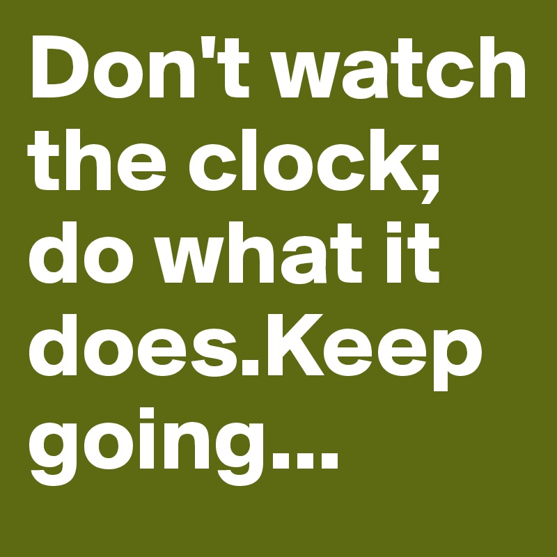 Don't watch the clock; do what it does.Keep going...