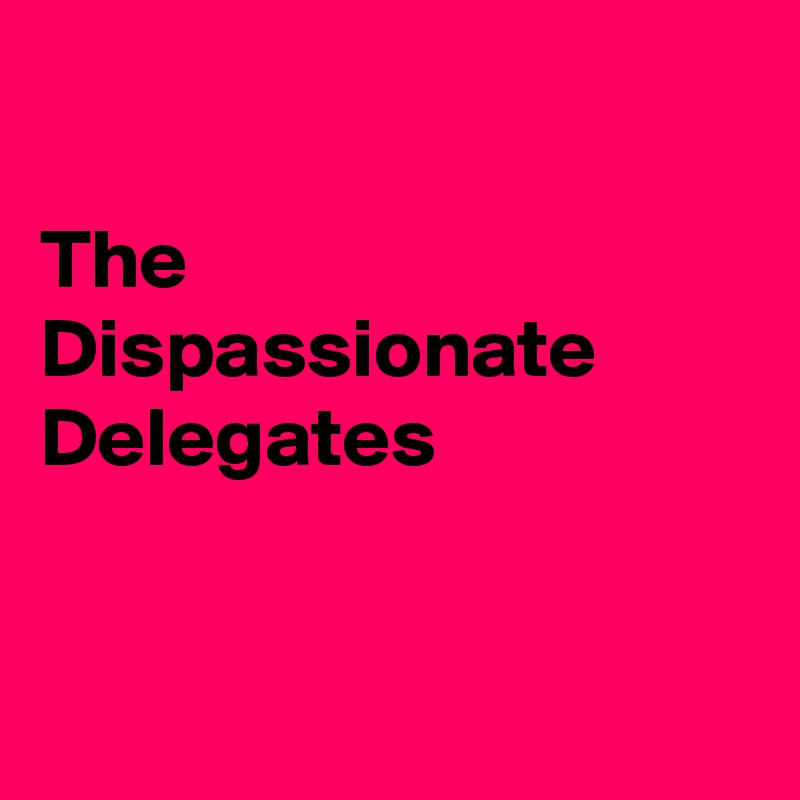 

The Dispassionate 
Delegates


