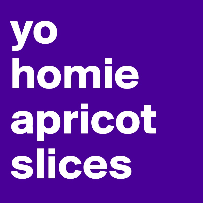yo homie apricot slices 