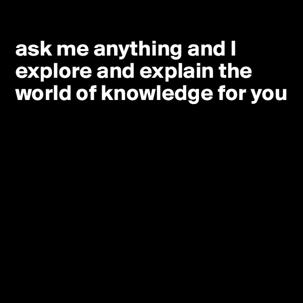 
ask me anything and I explore and explain the world of knowledge for you







