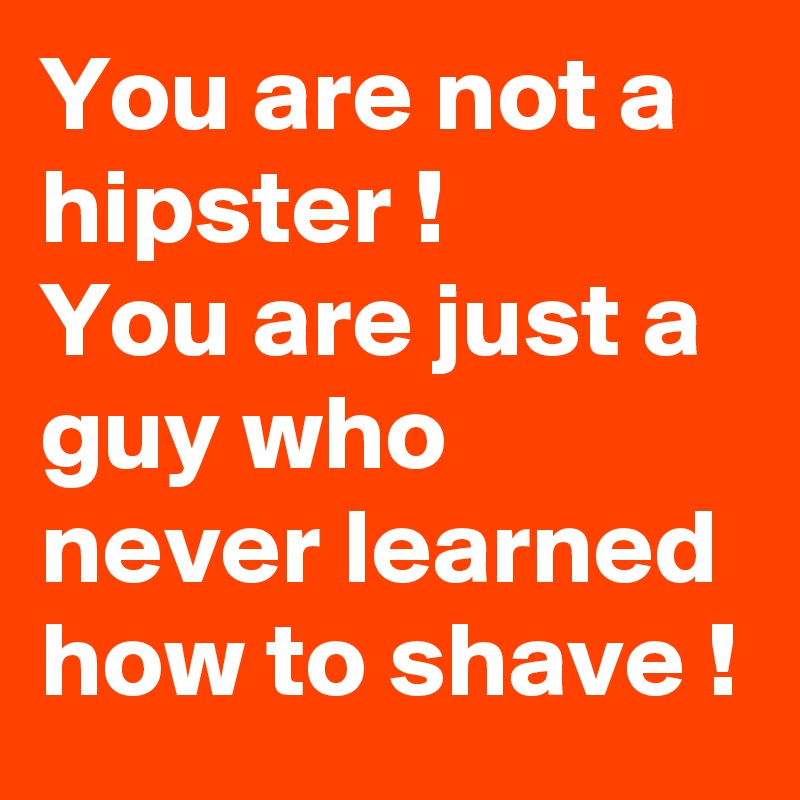 You are not a hipster !
You are just a guy who never learned how to shave !