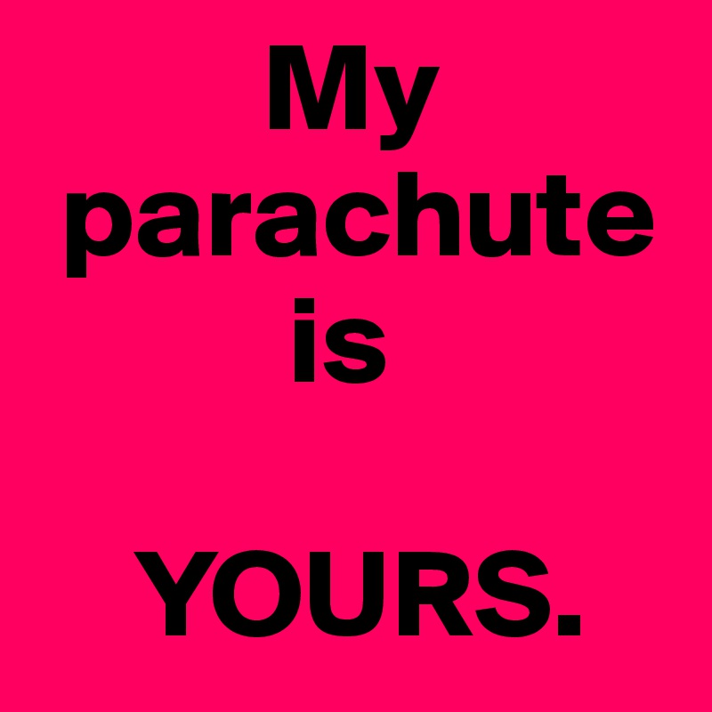         My      
 parachute 
          is 

    YOURS.