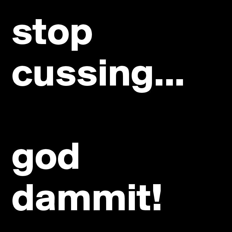 stop cussing...

god dammit!