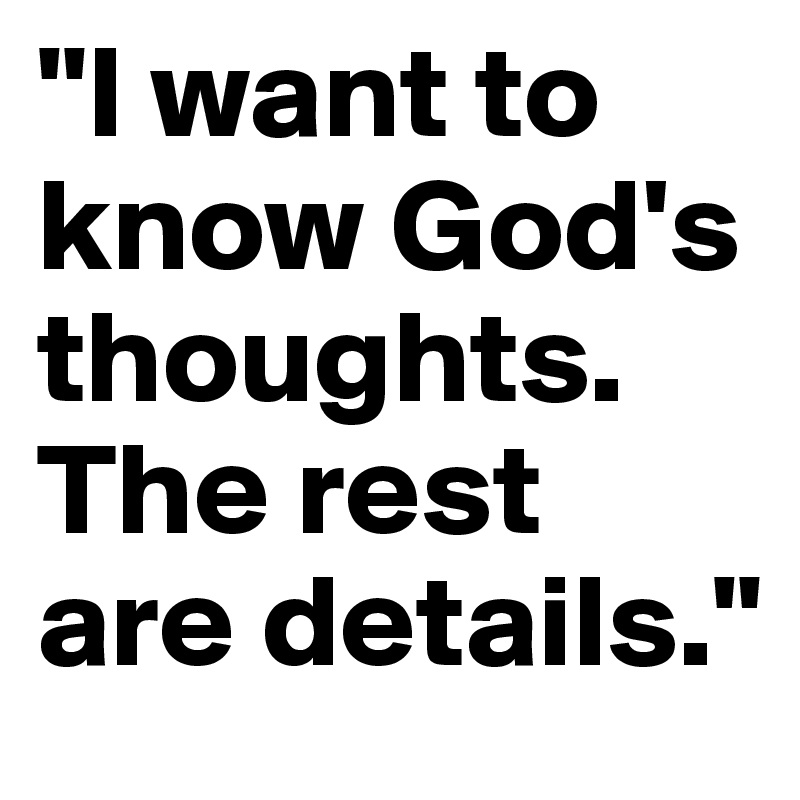 "I want to know God's thoughts. The rest are details."