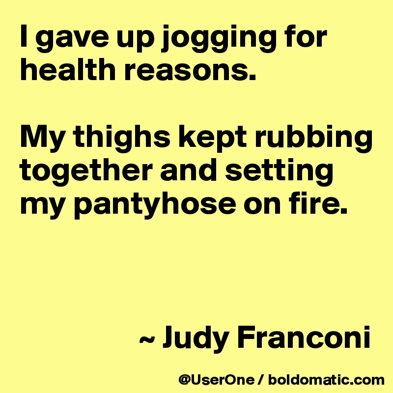 I gave up jogging for health reasons.

My thighs kept rubbing together and setting my pantyhose on fire.



                  ~ Judy Franconi