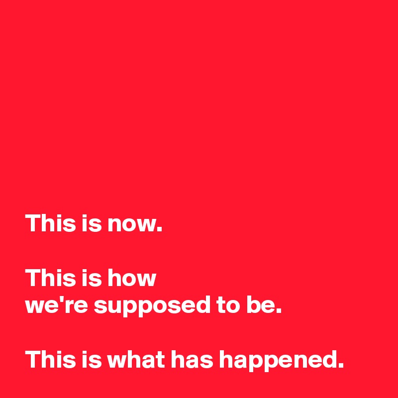 This is now. This is how we're supposed to be. This is what has ...