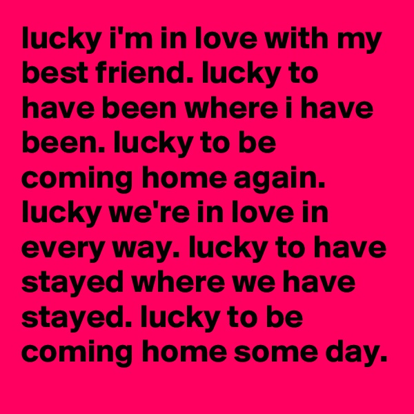 lucky i'm in love with my best friend. lucky to have been where i have been. lucky to be coming home again.
lucky we're in love in every way. lucky to have stayed where we have stayed. lucky to be coming home some day.