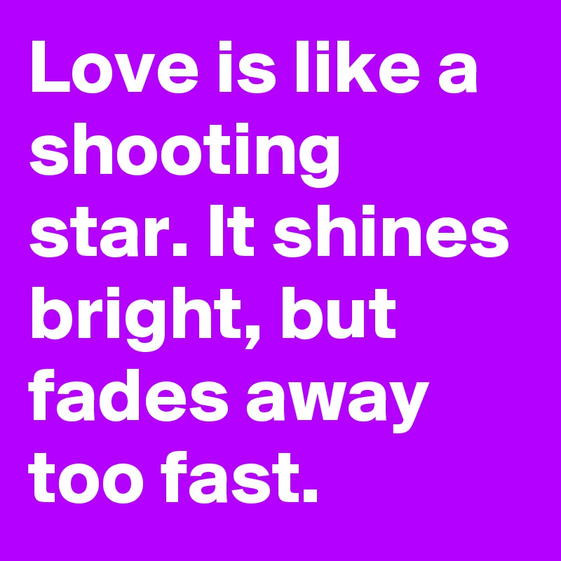 Love is like a shooting star. It shines bright, but fades away too fast.