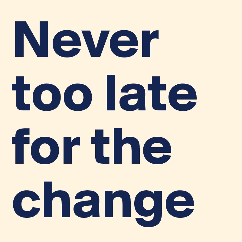 Never too late for the change