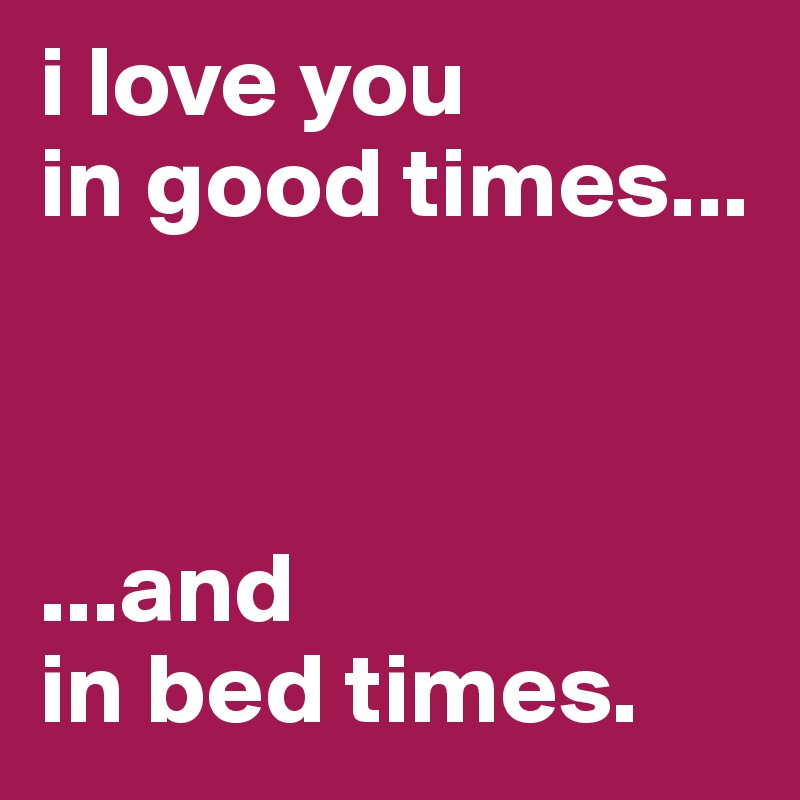 i love you
in good times...



...and
in bed times. 
