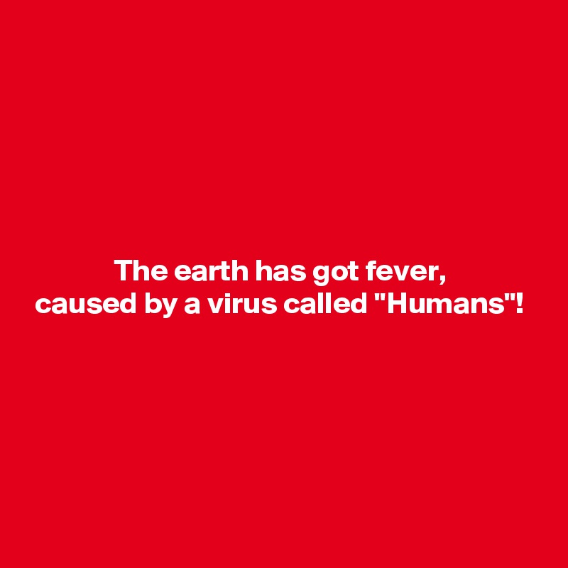 






              The earth has got fever,
 caused by a virus called "Humans"!






