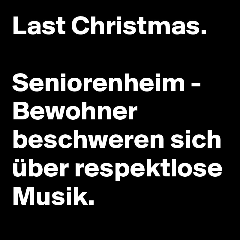 Last Christmas.

Seniorenheim - Bewohner beschweren sich über respektlose Musik. 