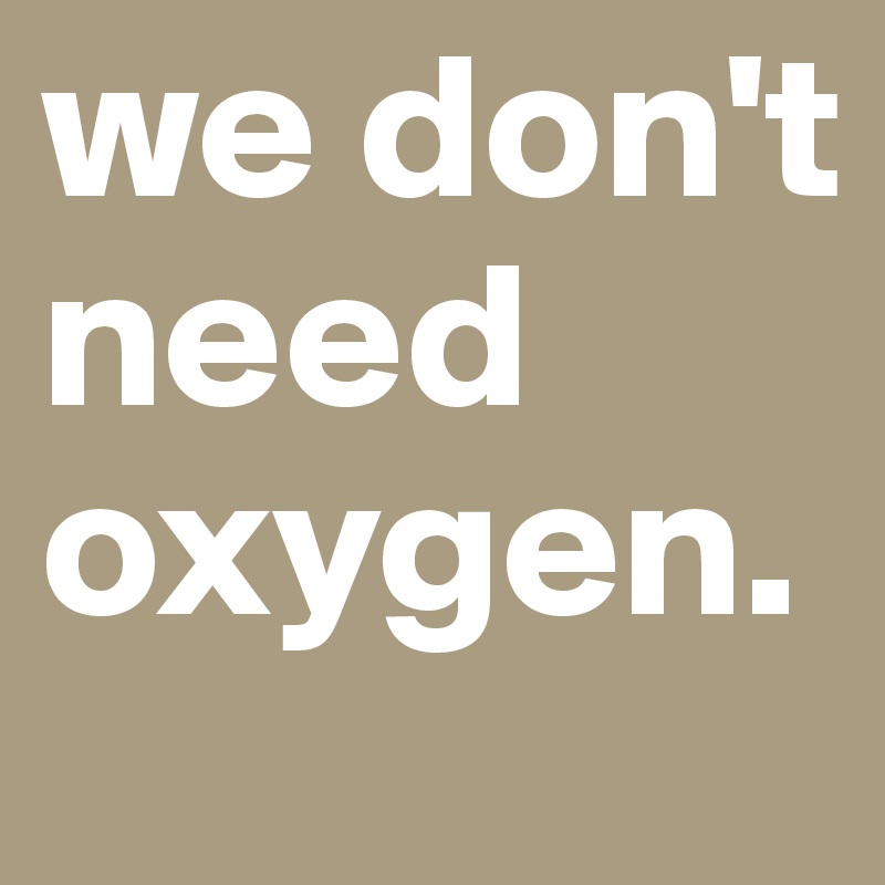 we don't need oxygen. 
