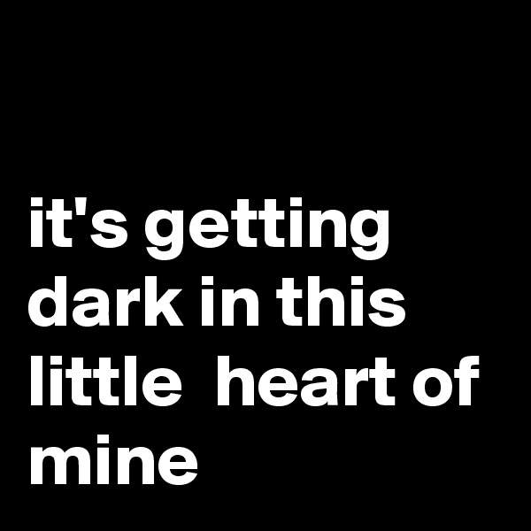 

it's getting dark in this little  heart of mine