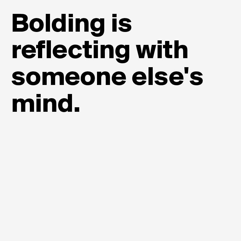 Bolding is reflecting with someone else's mind.



