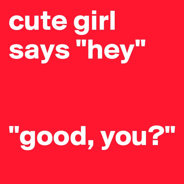 cute girl says "hey"


"good, you?"
