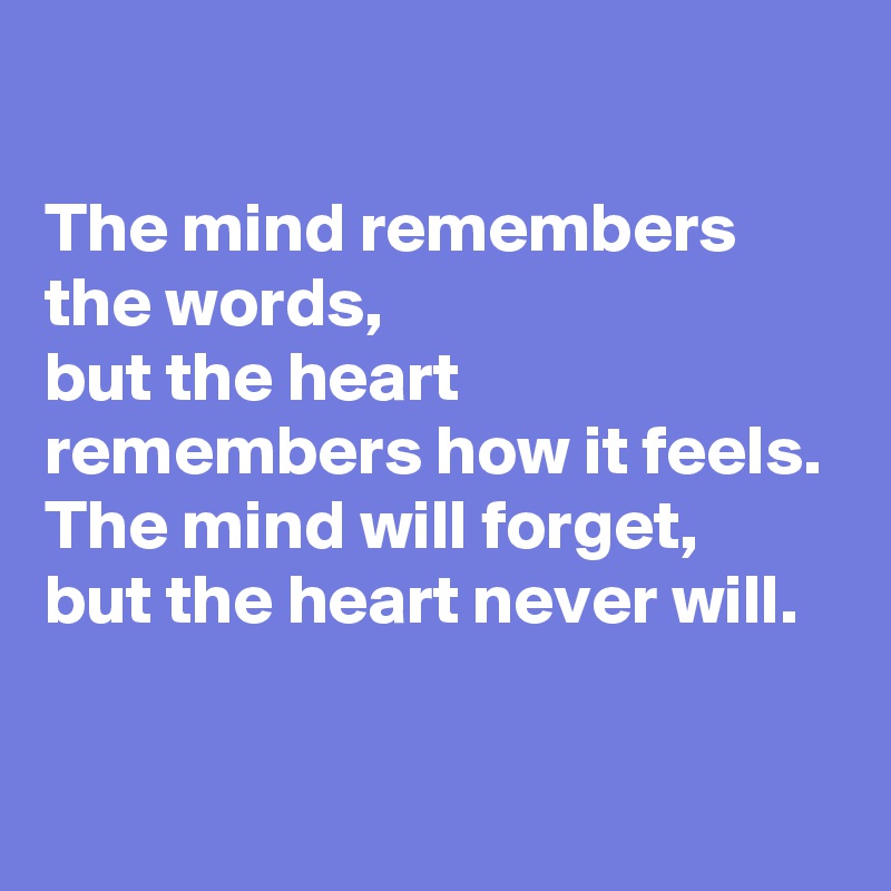 The mind remembers the words, but the heart remembers how it feels. The ...