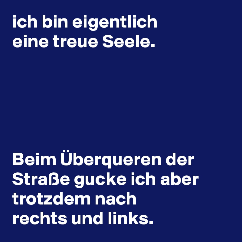ich bin eigentlich 
eine treue Seele.





Beim Überqueren der Straße gucke ich aber trotzdem nach 
rechts und links. 