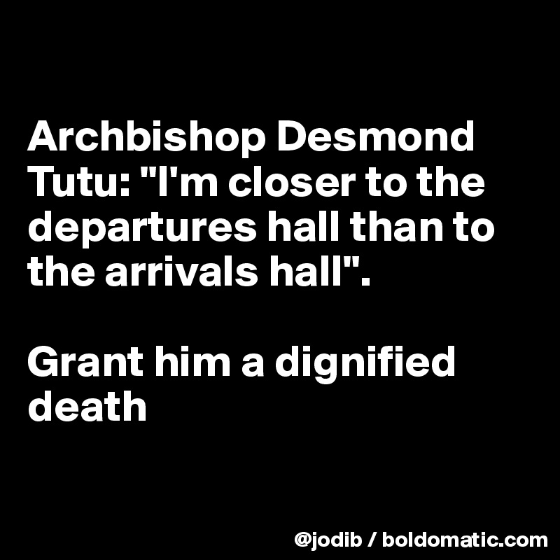 

Archbishop Desmond Tutu: "I'm closer to the departures hall than to the arrivals hall".

Grant him a dignified death

