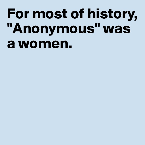 For most of history, "Anonymous" was a women. 




