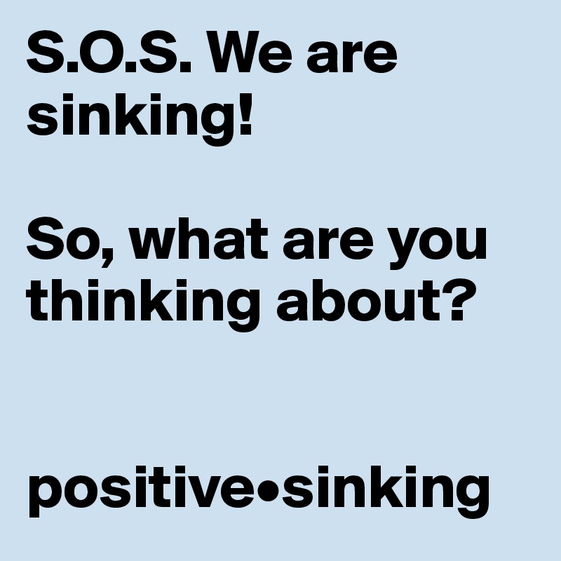 S O S We Are Sinking So What Are You Thinking About