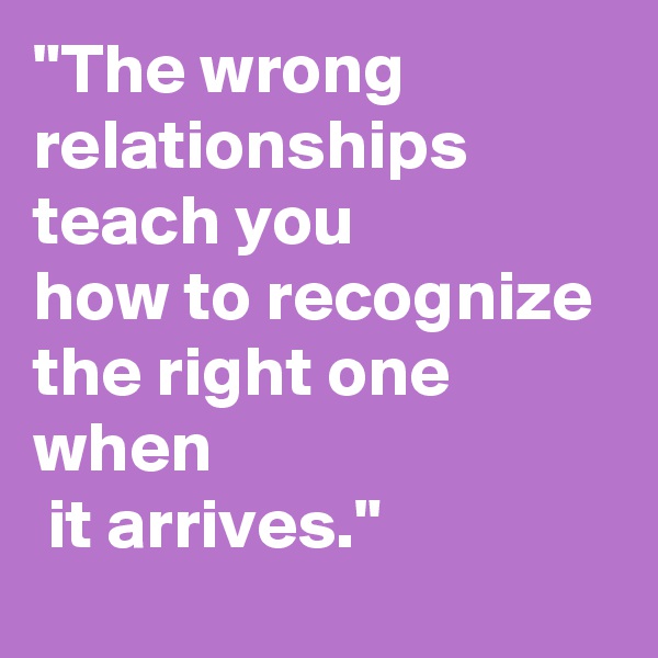 "The wrong relationships teach you 
how to recognize 
the right one when
 it arrives."