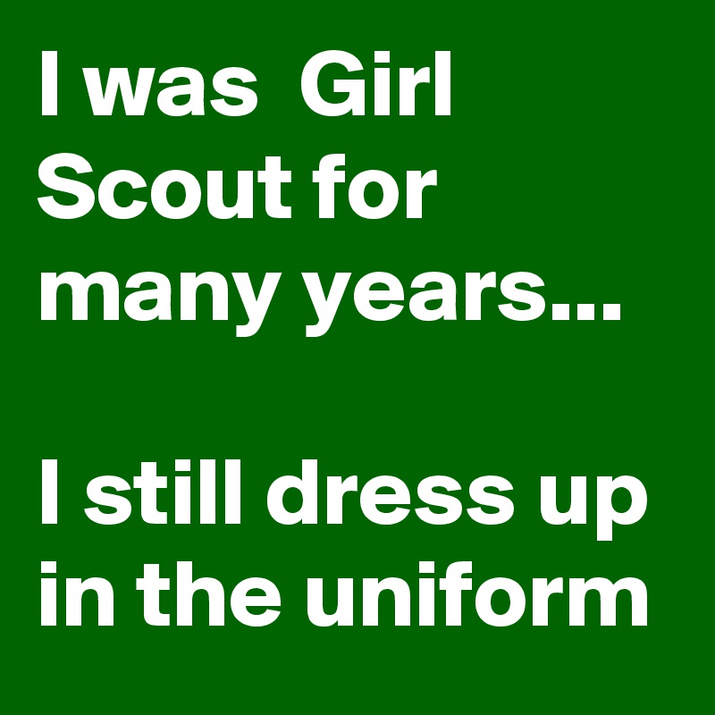 I was  Girl Scout for many years...

I still dress up in the uniform