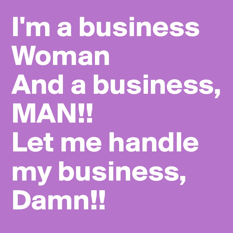 I'm a business
Woman
And a business, MAN!!
Let me handle my business, 
Damn!!