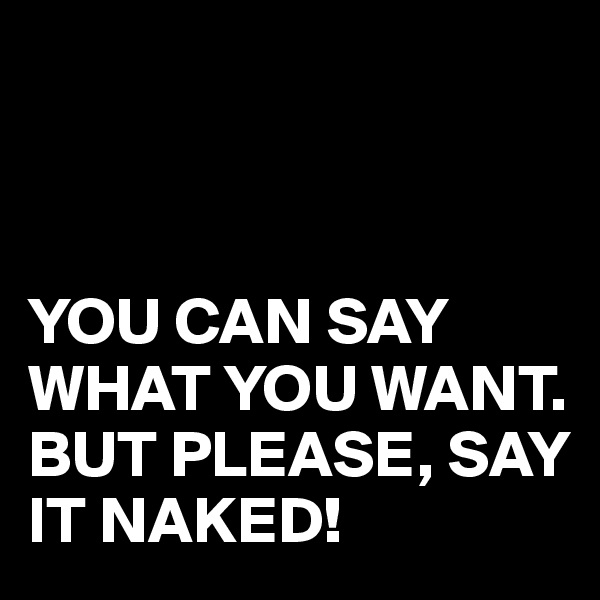 



YOU CAN SAY WHAT YOU WANT.
BUT PLEASE, SAY IT NAKED!