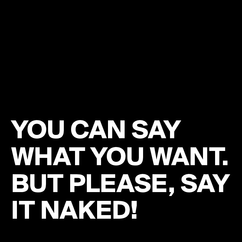 



YOU CAN SAY WHAT YOU WANT.
BUT PLEASE, SAY IT NAKED!