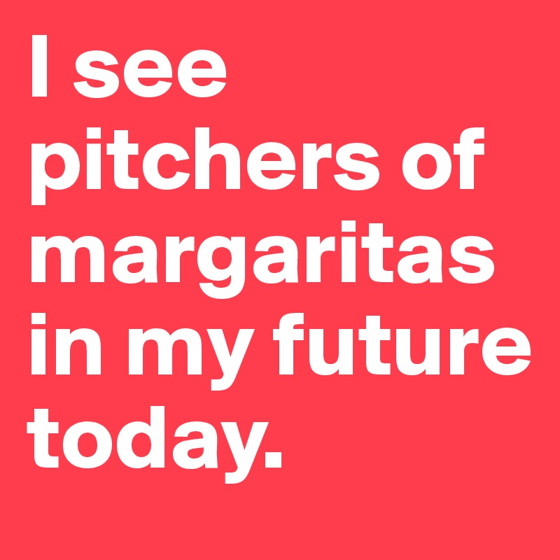 I see pitchers of margaritas in my future today.