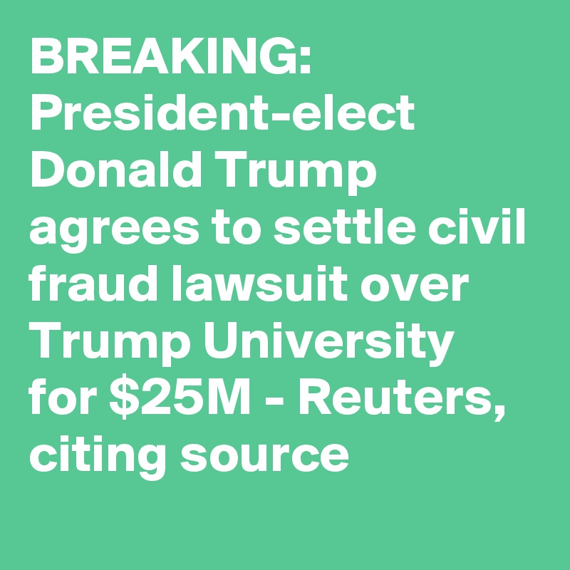 BREAKING: President-elect Donald Trump agrees to settle civil fraud lawsuit over Trump University for $25M - Reuters, citing source