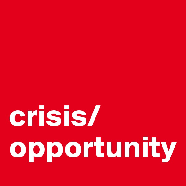 


crisis/opportunity 