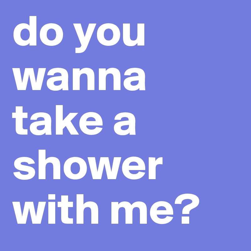 do you wanna take a shower with me?