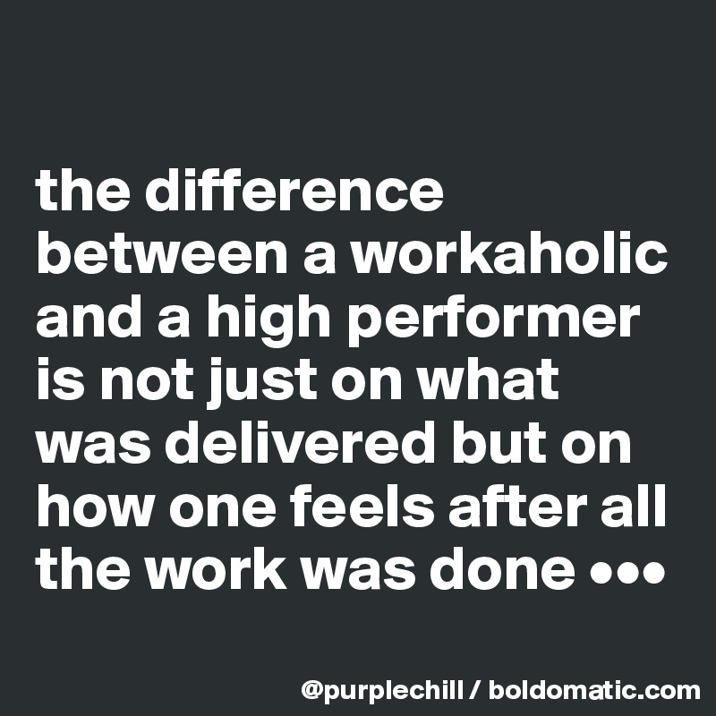 

the difference between a workaholic and a high performer is not just on what was delivered but on how one feels after all the work was done •••
