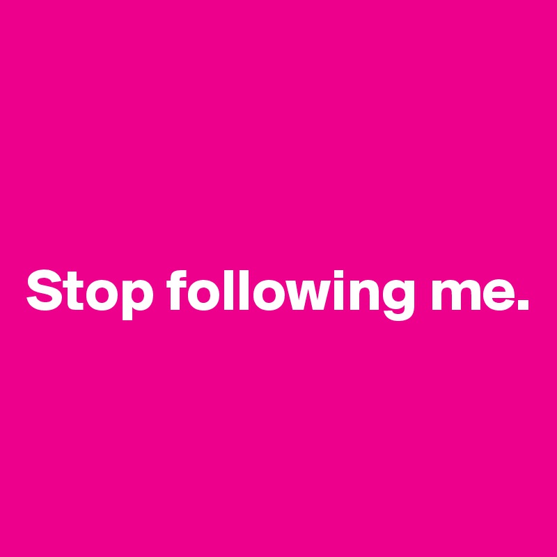 



Stop following me.



